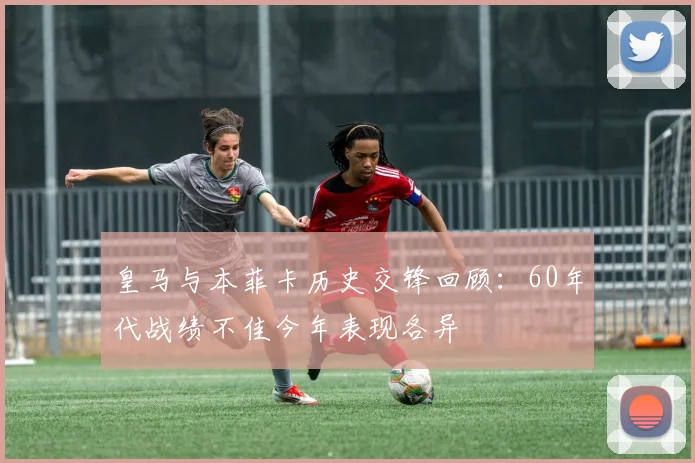 皇马与本菲卡历史交锋回顾：60年代战绩不佳今年表现各异