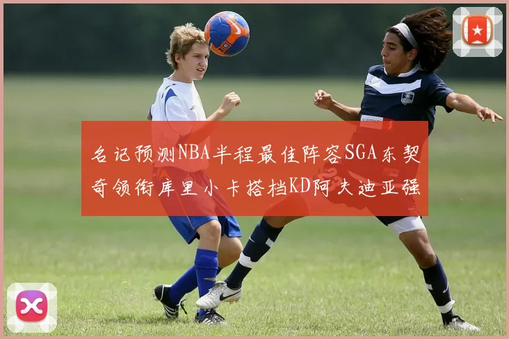 名记预测NBA半程最佳阵容SGA东契奇领衔库里小卡搭档KD阿夫迪亚强势入选
