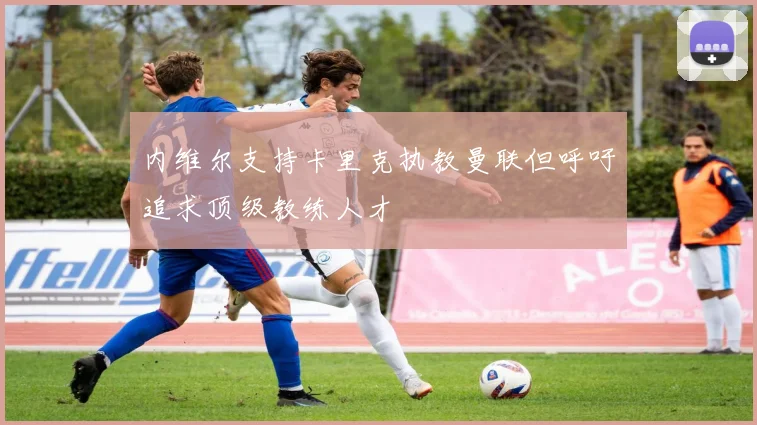 内维尔支持卡里克执教曼联但呼吁追求顶级教练人才