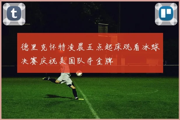 德里克怀特凌晨五点起床观看冰球决赛庆祝美国队夺金牌