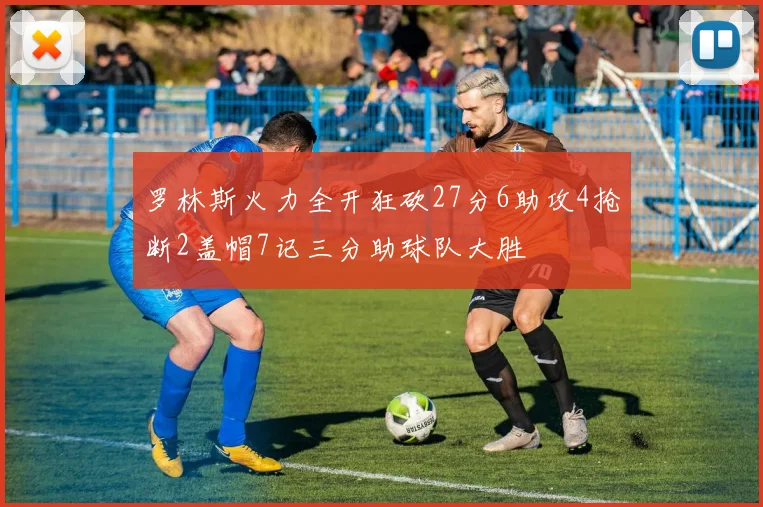 罗林斯火力全开狂砍27分6助攻4抢断2盖帽7记三分助球队大胜