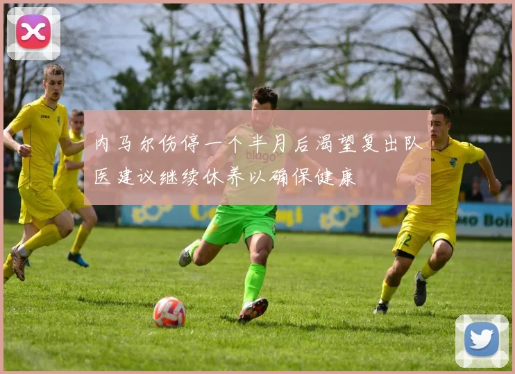 内马尔伤停一个半月后渴望复出队医建议继续休养以确保健康
