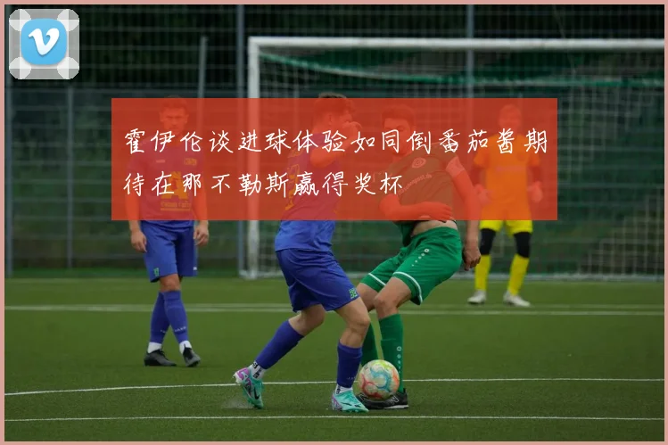 霍伊伦谈进球体验如同倒番茄酱期待在那不勒斯赢得奖杯