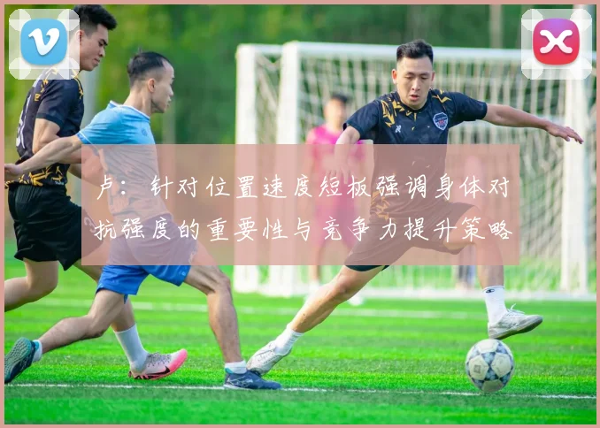 卢：针对位置速度短板强调身体对抗强度的重要性与竞争力提升策略
