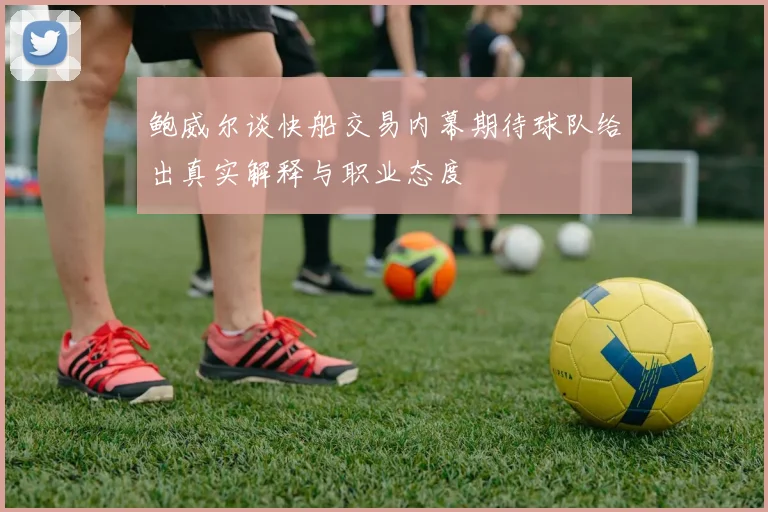 鲍威尔谈快船交易内幕期待球队给出真实解释与职业态度