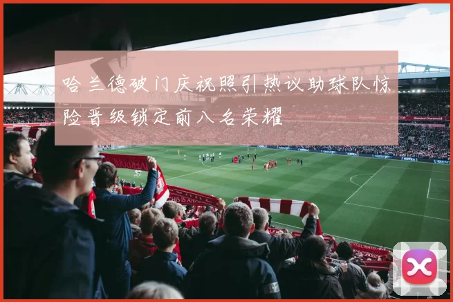 哈兰德破门庆祝照引热议助球队惊险晋级锁定前八名荣耀