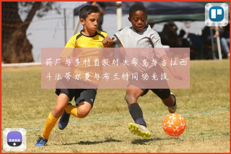 药厂与多特首发对决希克与吉拉西斗法蒂尔曼与布兰特同场竞技