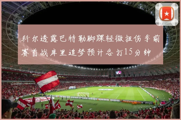 科尔透露巴特勒脚踝轻微扭伤季前赛首战库里追梦预计各打15分钟