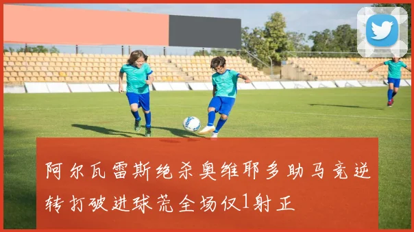 阿尔瓦雷斯绝杀奥维耶多助马竞逆转打破进球荒全场仅1射正