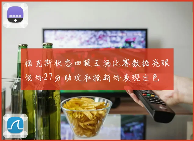 福克斯状态回暖五场比赛数据亮眼场均27分助攻和抢断均表现出色
