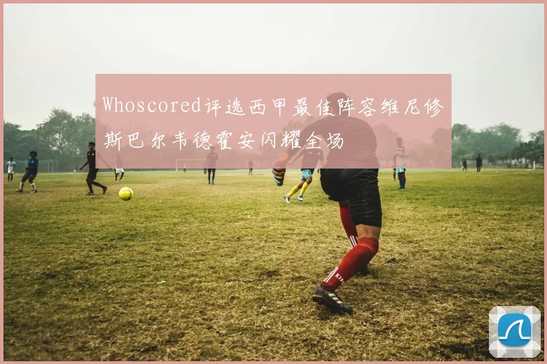 Whoscored评选西甲最佳阵容维尼修斯巴尔韦德霍安闪耀全场