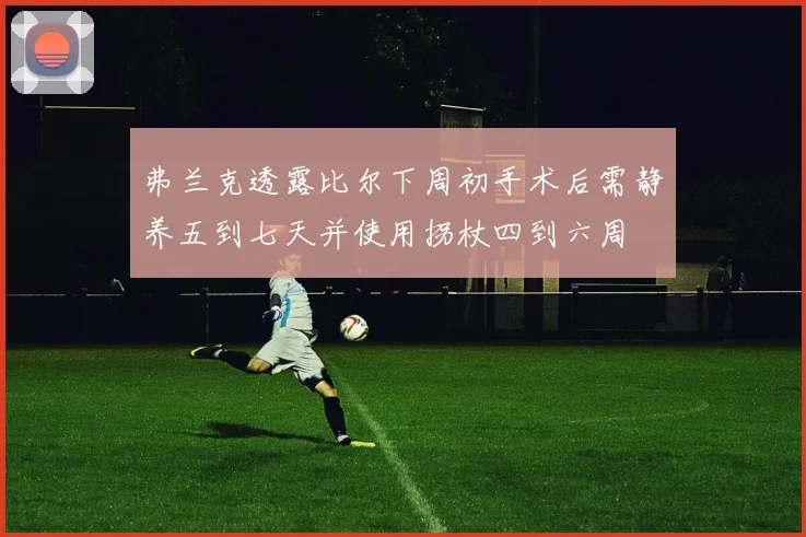 弗兰克透露比尔下周初手术后需静养五到七天并使用拐杖四到六周