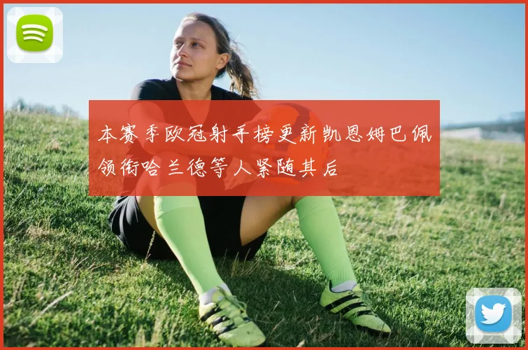 本赛季欧冠射手榜更新凯恩姆巴佩领衔哈兰德等人紧随其后