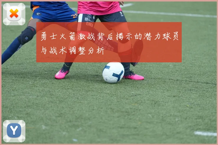 勇士火箭激战背后揭示的潜力球员与战术调整分析
