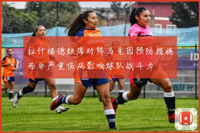 拉什福德缺席对阵马竞因预防措施而非严重伤病影响球队战斗力