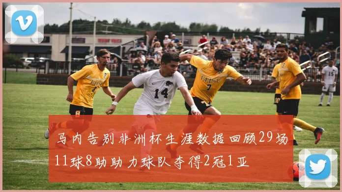 马内告别非洲杯生涯数据回顾29场11球8助助力球队夺得2冠1亚