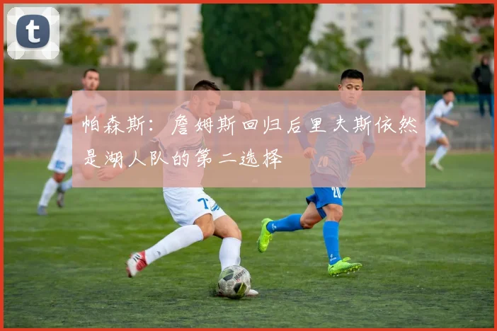 帕森斯：詹姆斯回归后里夫斯依然是湖人队的第二选择