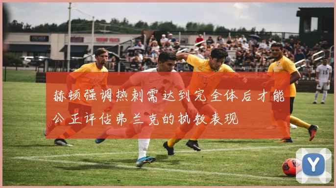 赫顿强调热刺需达到完全体后才能公正评估弗兰克的执教表现