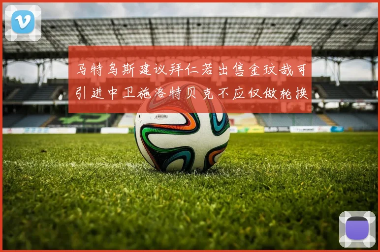 马特乌斯建议拜仁若出售金玟哉可引进中卫施洛特贝克不应仅做轮换球员