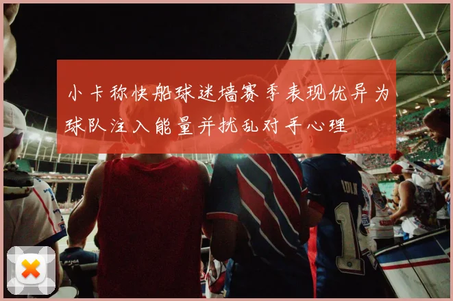 小卡称快船球迷墙赛季表现优异为球队注入能量并扰乱对手心理