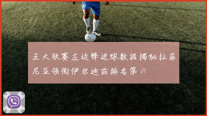 五大联赛左边锋进球数据揭秘拉菲尼亚领衔伊尔迪兹排名第六
