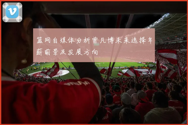 篮网自媒体分析曾凡博未来选择年薪前景及发展方向