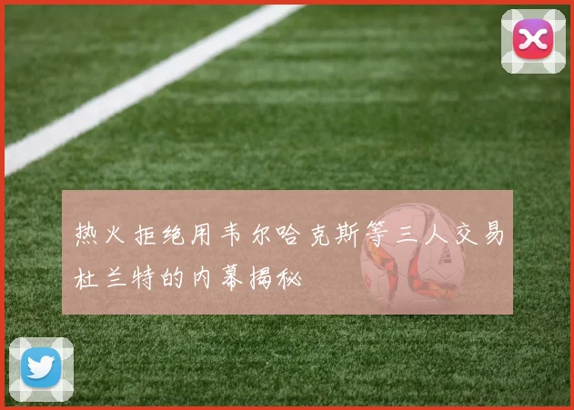 热火拒绝用韦尔哈克斯等三人交易杜兰特的内幕揭秘