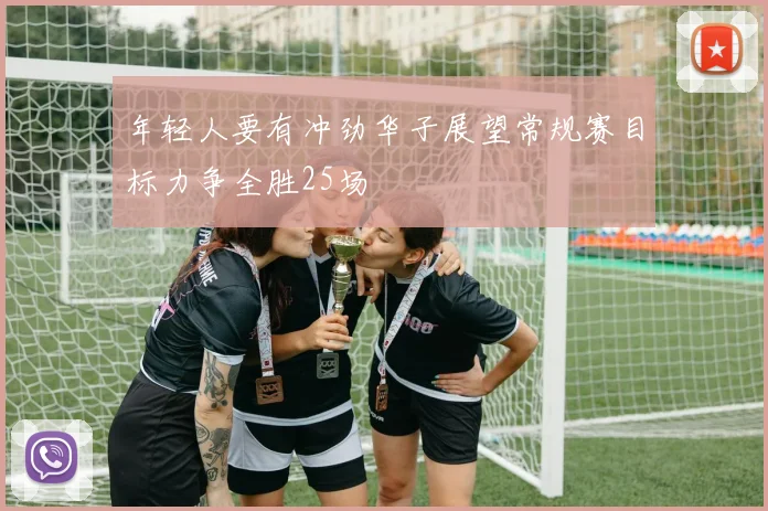 年轻人要有冲劲华子展望常规赛目标力争全胜25场