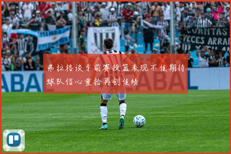 弗拉格谈季前赛投篮表现不佳期待球队信心重拾再创佳绩