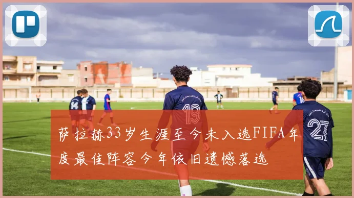 萨拉赫33岁生涯至今未入选FIFA年度最佳阵容今年依旧遗憾落选