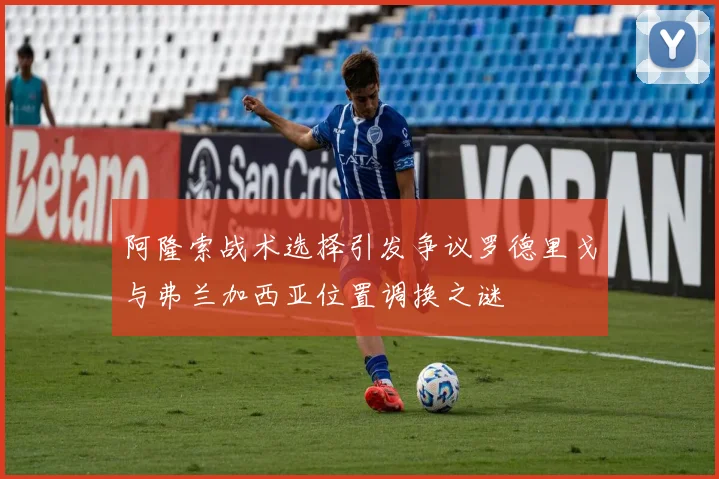 阿隆索战术选择引发争议罗德里戈与弗兰加西亚位置调换之谜