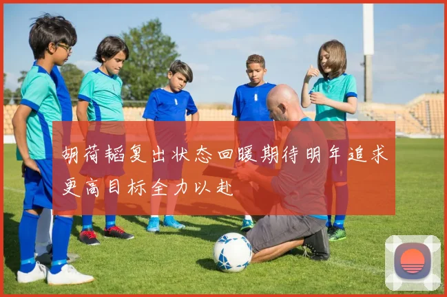 胡荷韬复出状态回暖期待明年追求更高目标全力以赴