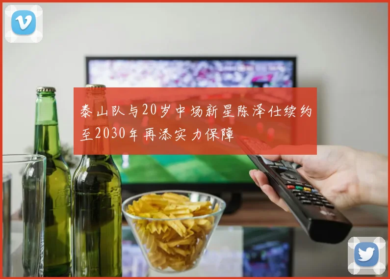 泰山队与20岁中场新星陈泽仕续约至2030年再添实力保障