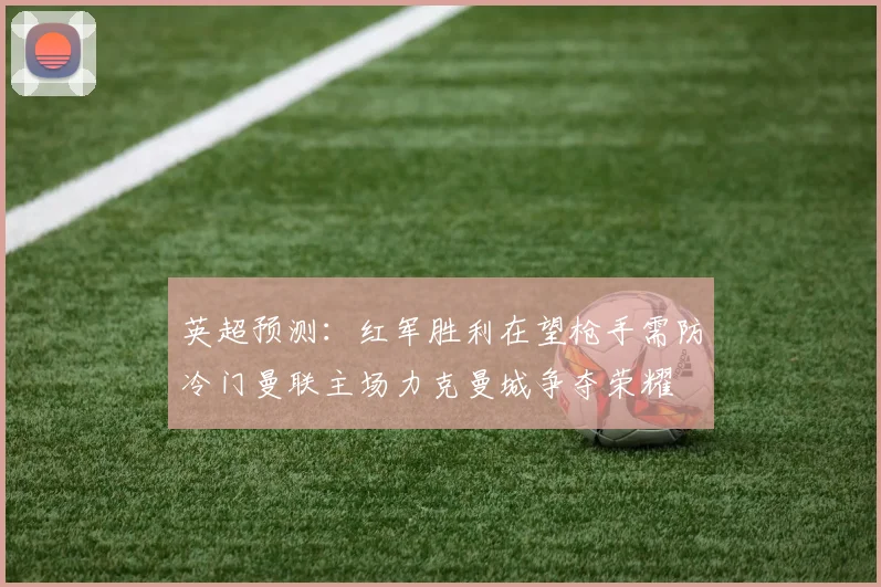 英超预测：红军胜利在望枪手需防冷门曼联主场力克曼城争夺荣耀
