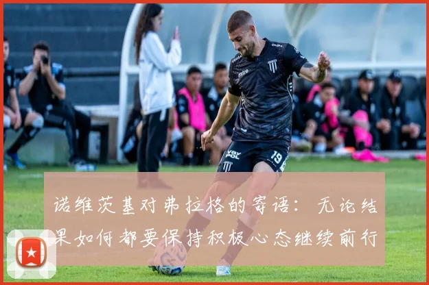诺维茨基对弗拉格的寄语：无论结果如何都要保持积极心态继续前行