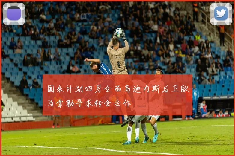 国米计划四月会面乌迪内斯后卫欧马索勒寻求转会合作