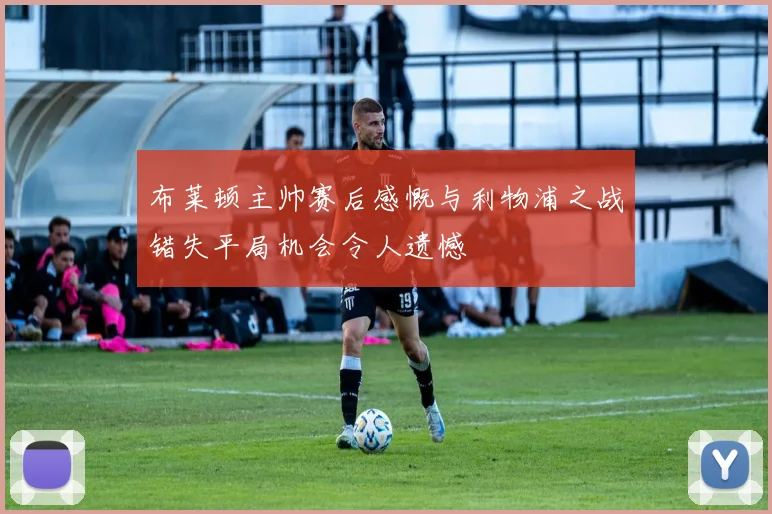 布莱顿主帅赛后感慨与利物浦之战错失平局机会令人遗憾