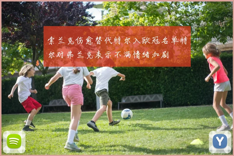 索兰克伤愈替代特尔入欧冠名单特尔对弗兰克表示不满情绪加剧