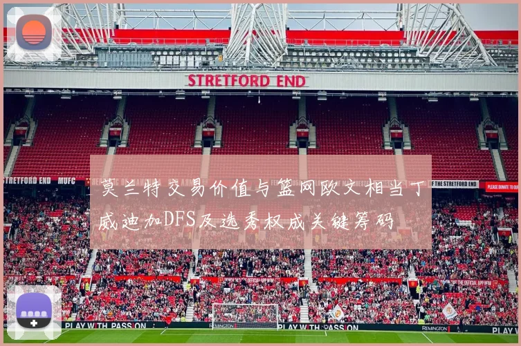 莫兰特交易价值与篮网欧文相当丁威迪加DFS及选秀权成关键筹码